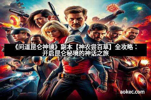 《问道昆仑神镜》副本【神农尝百草】全攻略:开启昆仑秘境的神话之旅