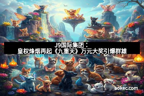 J9国际集团:皇权烽烟再起《九重天》万元大奖引爆群雄